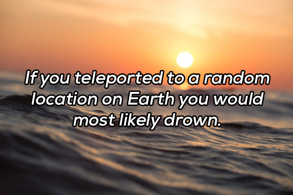 positive messages of the day - If you teleported to a random location on Earth you would most ly drown.