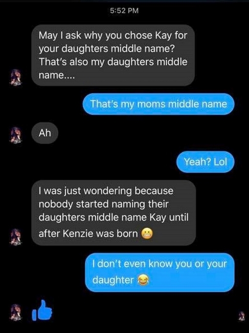 super entitled people - screenshot - May I ask why you chose Kay for your daughters middle name? That's also my daughters middle name.... That's my moms middle name Ah Yeah? Lol I was just wondering because nobody started naming their daughters middle nam