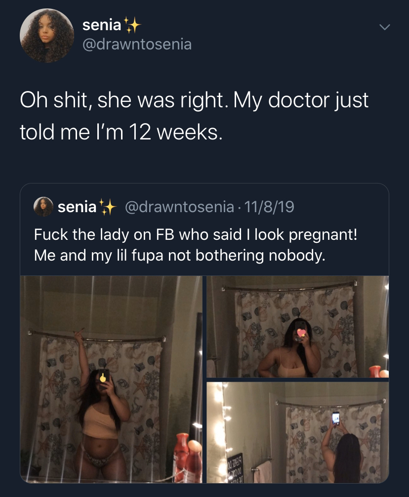 presentation - senia Oh shit, she was right. My doctor just told me I'm 12 weeks. senia 11819 Fuck the lady on Fb who said I look pregnant! Me and my lil fupa not bothering nobody.