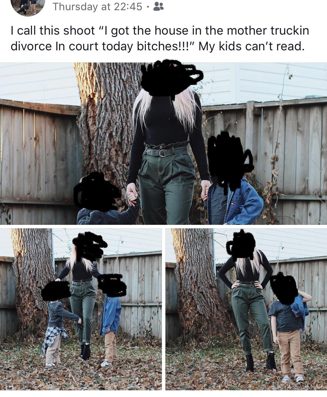 human behavior - Thursday at I call this shoot "I got the house in the mother truckin divorce In court today bitches!!!" My kids can't read.