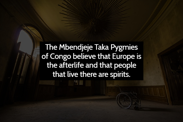 darkness - The Mbendjeje Taka Pygmies of Congo believe that Europe is the afterlife and that people that live there are spirits.