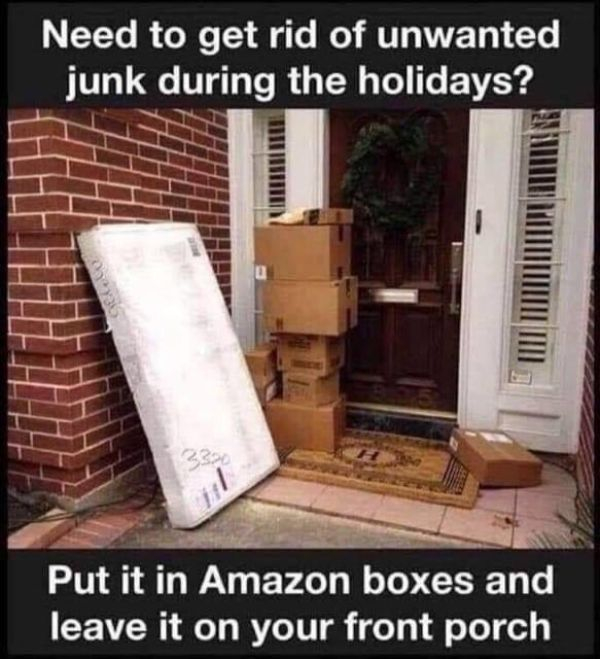 need to get rid of unwanted junk - Need to get rid of unwanted junk during the holidays? Put it in Amazon boxes and leave it on your front porch