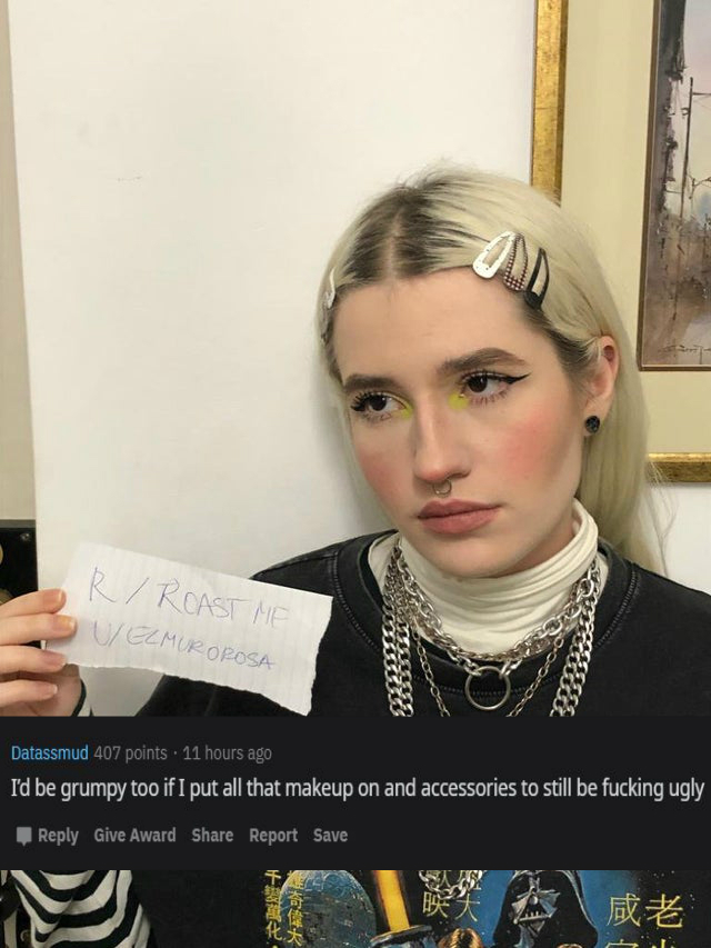 eyelash - R Roast Me Ui Elmuroposa Obec O o Datassmud 407 points. 11 hours ago I'd be grumpy too if I put all that makeup on and accessories to still be fucking ugly Give Award Report Save