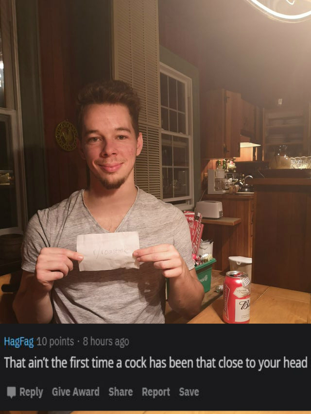 photo caption - HagFag 10 points . 8 hours ago That ain't the first time a cock has been that close to your head Give Award Report Save