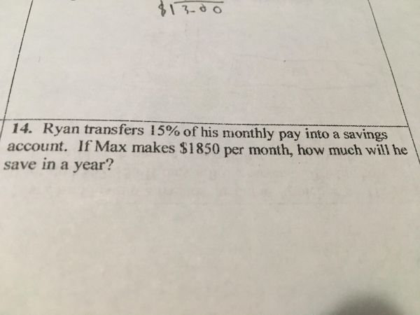 document - $13.00 14. Ryan transfers 15% of his monthly pay into a savings account. If Max makes $1850 per month, how much will he save in a year?