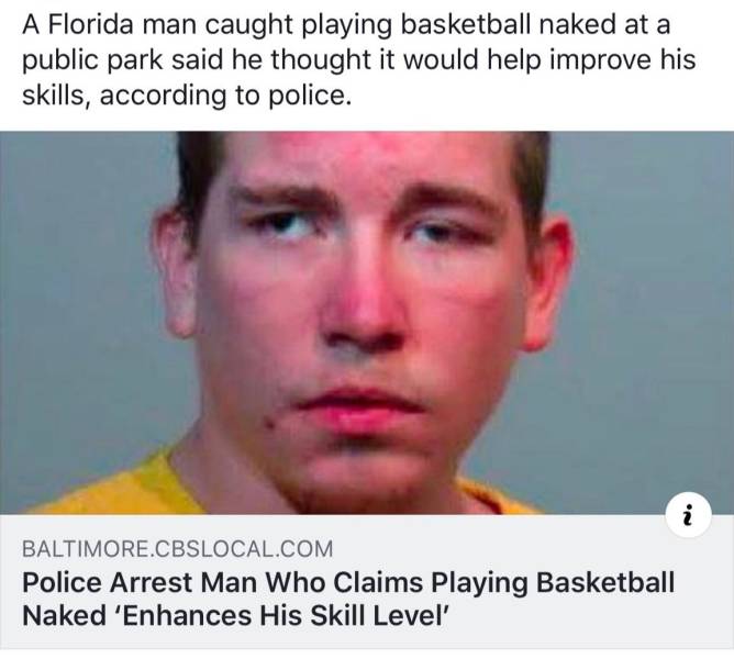 florida man - A Florida man caught playing basketball naked at a public park said he thought it would help improve his skills, according to police. Baltimore.Cbslocal.Com Police Arrest Man Who Claims Playing Basketball Naked 'Enhances His Skill Level