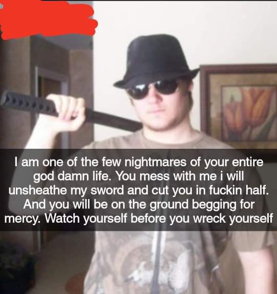 photo caption - I am one of the few nightmares of your entire god damn life. You mess with me i will unsheathe my sword and cut you in fuckin half. And you will be on the ground begging for mercy. Watch yourself before you wreck yourself