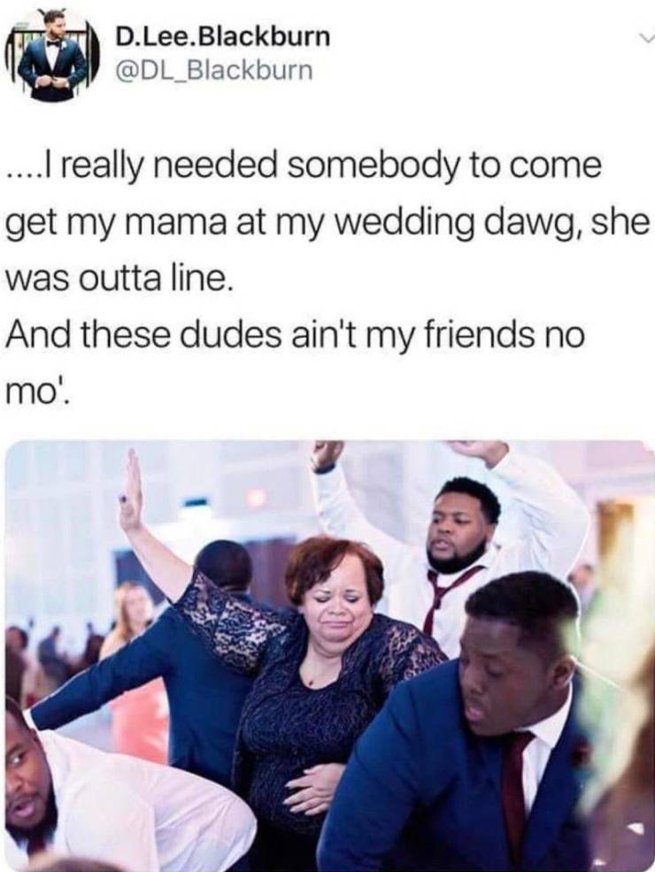dudes ain t my friends no mo - Na D.Lee. Blackburn ....I really needed somebody to come get my mama at my wedding dawg, she was outta line. And these dudes ain't my friends no mo'