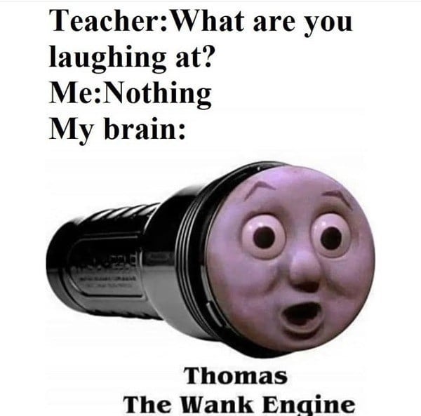 Humour - TeacherWhat are you laughing at? MeNothing My brain Thomas The Wank Engine