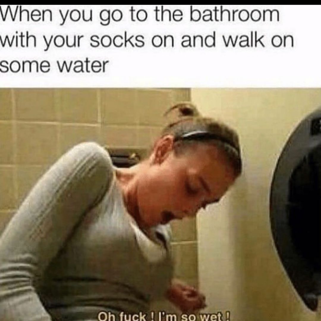 oh fuck i m so wet meme - When you go to the bathroom with your socks on and walk on some water Oh fuck I'm so wet!