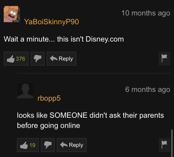 screenshot - 10 months ago YaBoiSkinnyP90 Wait a minute... this isn't Disney.com 376 6 months ago rbopp5 looks Someone didn't ask their parents before going online
