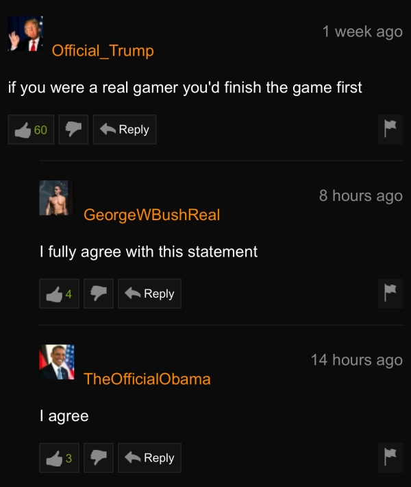 screenshot - 1 week ago " Official Trump if you were a real gamer you'd finish the game first 260 8 hours ago GeorgeWBushReal I fully agree with this statement 14 hours ago The OfficialObama I agree 43 23