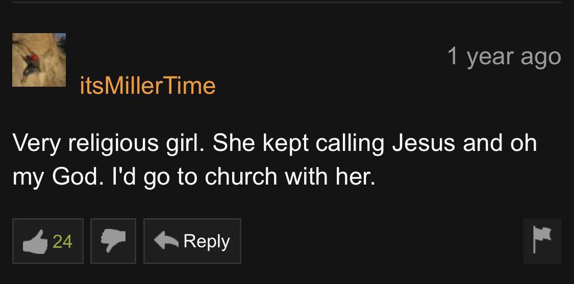 Pornhub - 1 year ago itsMiller Time Very religious girl. She kept calling Jesus and oh my God. I'd go to church with her. 224