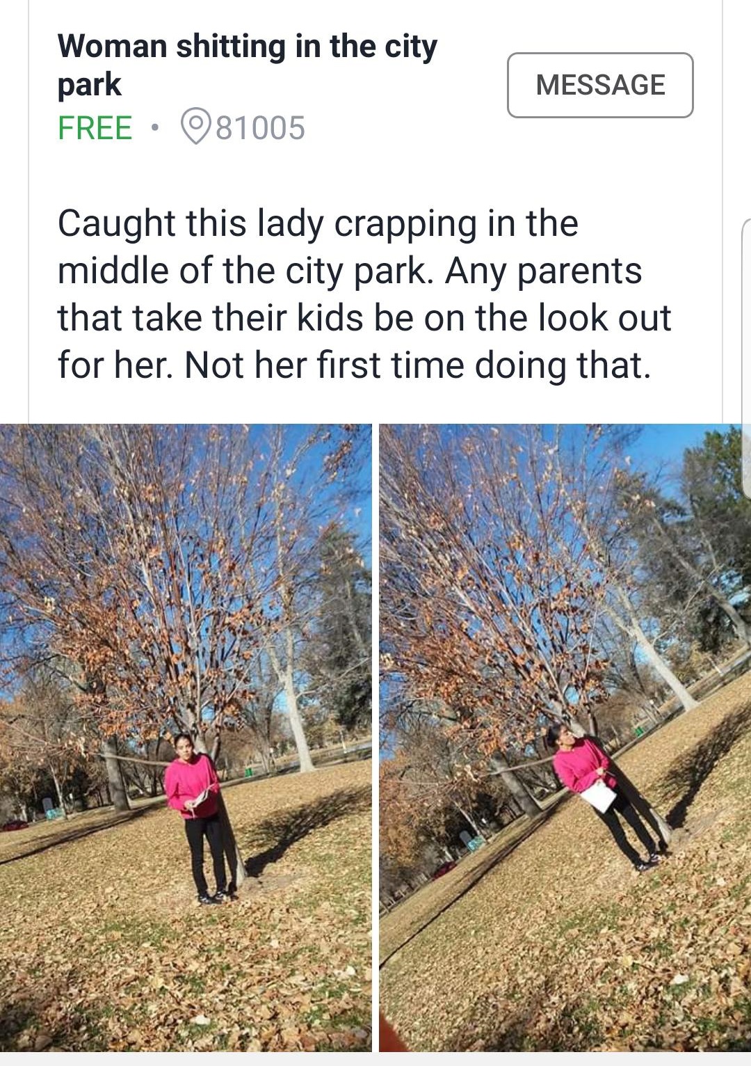 tree - Woman shitting in the city park Free. 81005 Message Caught this lady crapping in the middle of the city park. Any parents that take their kids be on the look out for her. Not her first time doing that.