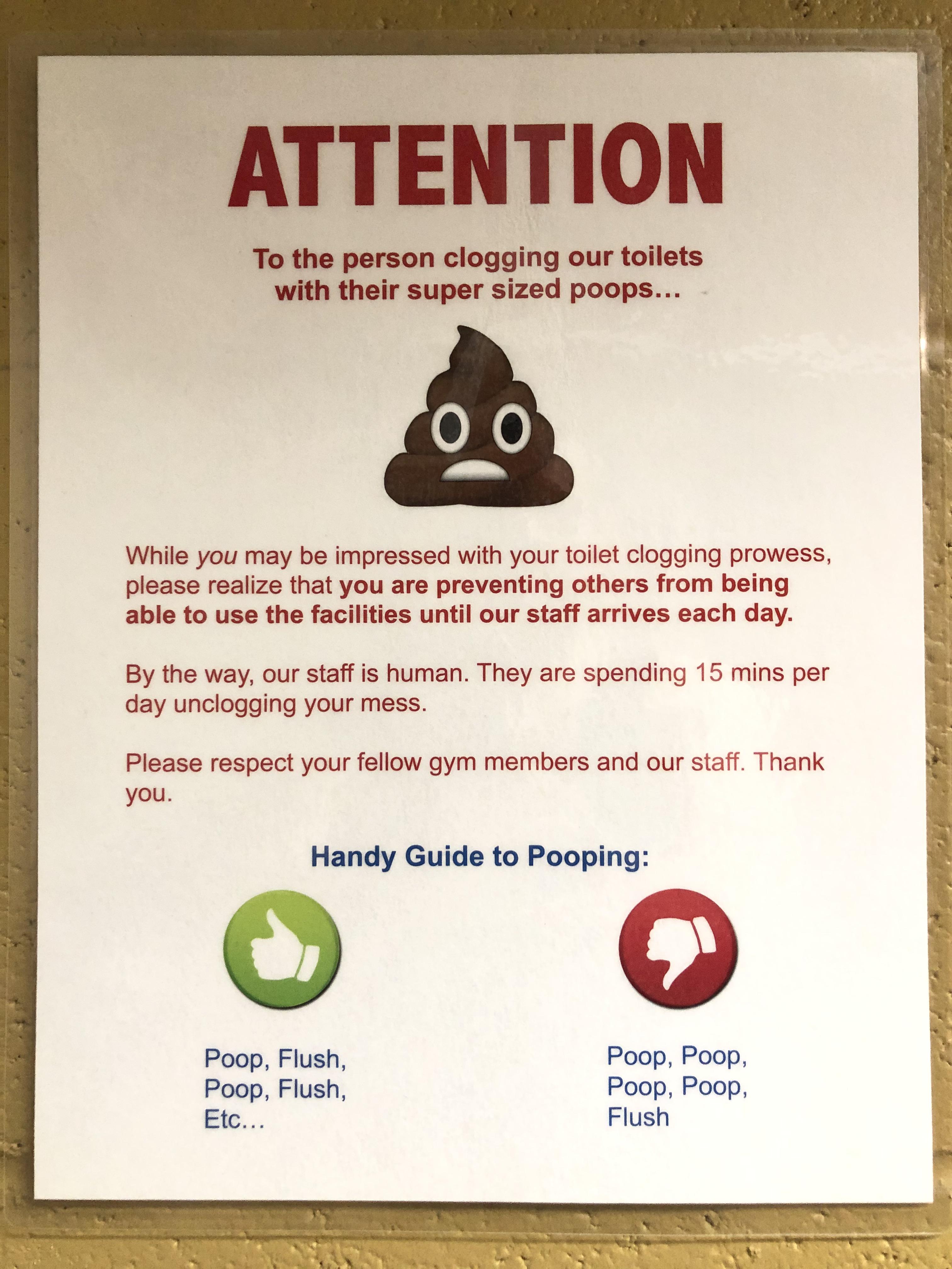 poster - Attention To the person clogging our toilets with their super sized poops... 00 While you may be impressed with your toilet clogging prowess please realize that you are preventing others from being able to use the facilities until our staff arriv