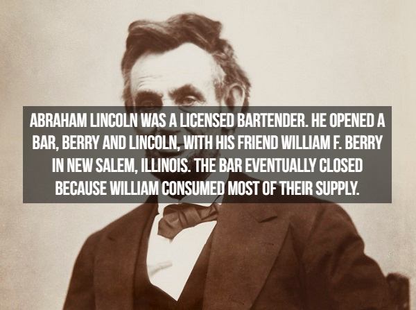 abraham lincoln - Abraham Lincoln Was A Licensed Bartender. He Opened A Bar, Berry And Lincoln, With His Friend William F. Berry In New Salem, Illinois. The Bar Eventually Closed Because William Consumed Most Of Their Supply.