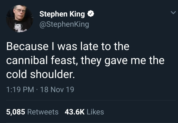 Stephen King Because I was late to the cannibal feast, they gave me the cold shoulder. 18 Nov 19 5,085