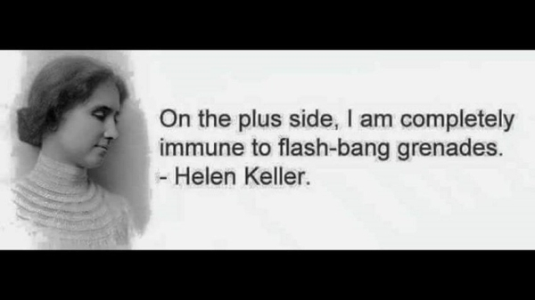 helen keller - On the plus side, I am completely immune to flashbang grenades. Helen Keller.