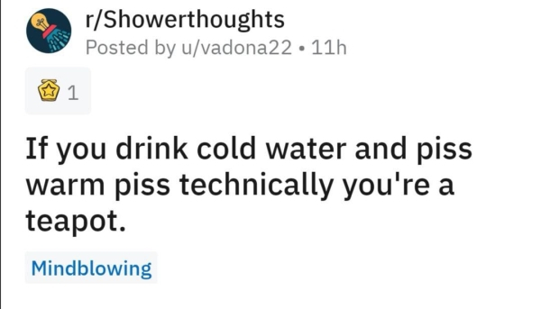 diagram - rShowerthoughts Posted by uvadona22 11h 1 If you drink cold water and piss warm piss technically you're a teapot. Mindblowing
