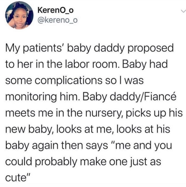 Kereno_o My patients' baby daddy proposed to her in the labor room. Baby had some complications sol was monitoring him. Baby daddyFianc meets me in the nursery, picks up his new baby, looks at me, looks at his baby again then says "me and you could…