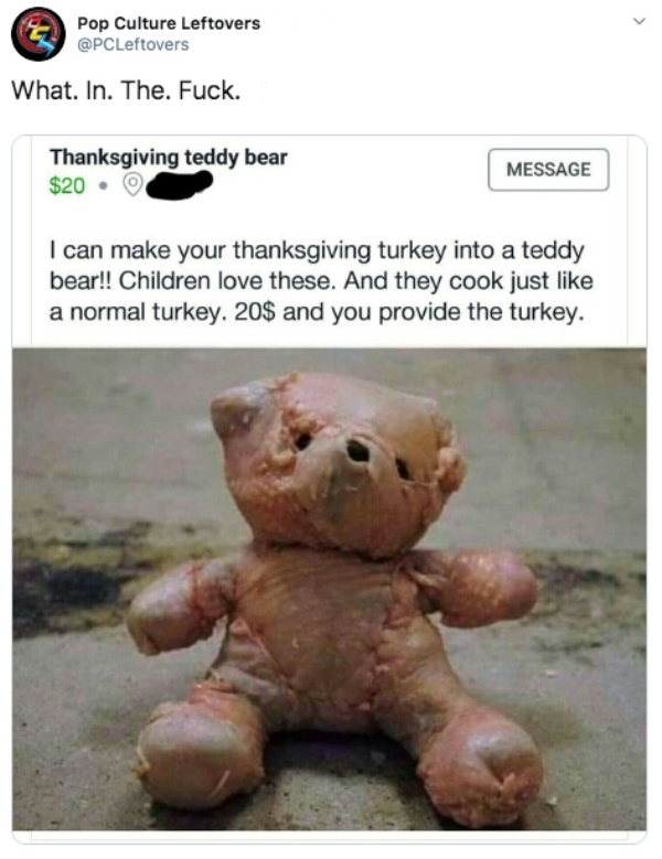 turkey into teddy bear - Pop Culture Leftovers What. In. The. Fuck. Thanksgiving teddy bear $20. Message I can make your thanksgiving turkey into a teddy bear!! Children love these. And they cook just a normal turkey. 20$ and you provide the turkey.