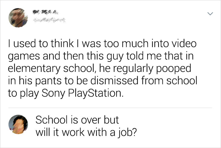 document - Tused to think I was too much into video games and then this guy told me that in elementary school, he regularly pooped in his pants to be dismissed from school to play Sony PlayStation. School is over but will it work with a job?