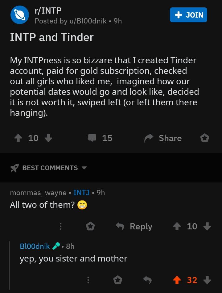 screenshot - Join rIntp Posted by uBLOOdnik 9h Intp and Tinder My INTPness is so bizzare that I created Tinder account, paid for gold subscription, checked out all girls who d me, imagined how our potential dates would go and look , decided it is not wort