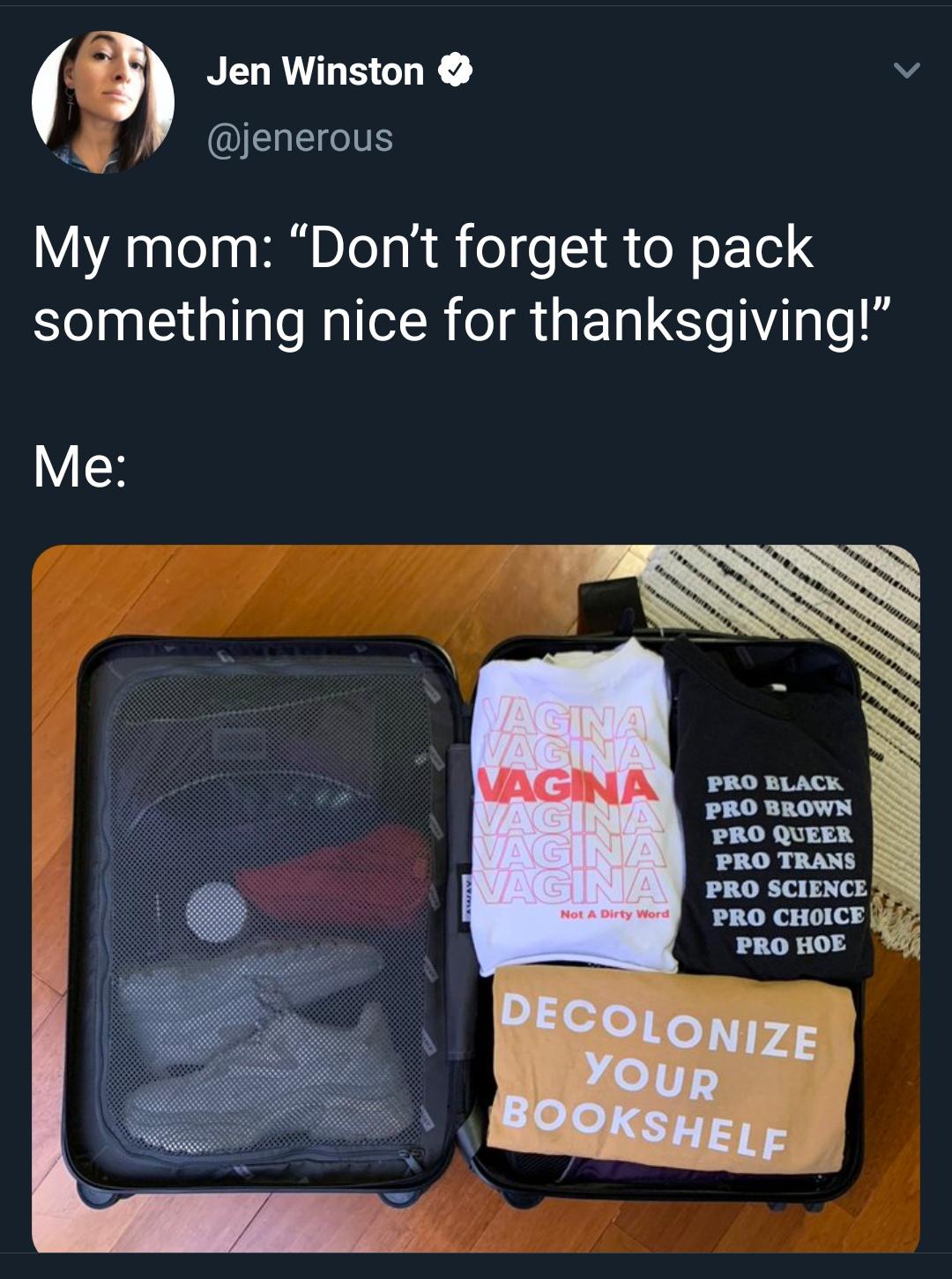 Jen Winston My mom Don't forget to pack something nice for thanksgiving! Me Obrobb Vagna Vagina Vagina Vagina Vagina Pro Black Pro Brown Pro Queer Pro Trans Pro Science Pro Choice Pro Hoe Not A Dirty Word Decolonize Your Bookshelf