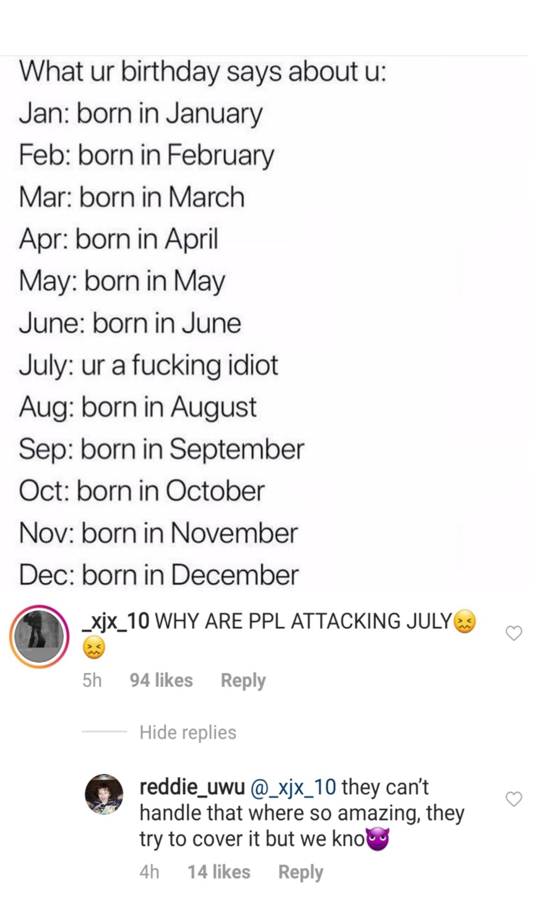 document - What ur birthday says about u Jan born in January Feb born in February Mar born in March Apr born in April May born in May June born in June July ur a fucking idiot Aug born in August Sep born in September Oct born in October Nov born in Novemb