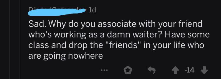 angle - Dild Sad. Why do you associate with your friend who's working as a damn waiter? Have some class and drop the "friends" in your life who are going nowhere ... 14