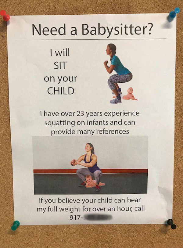 need a babysitter - Need a Babysitter? I will Sit on your Child I have over 23 years experience squatting on infants and can provide many references If you believe your child can bear my full weight for over an hour, call 917