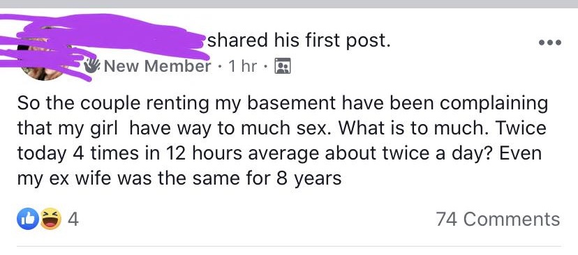 document - d his first post. New Member . 1 hr. So the couple renting my basement have been complaining that my girl have way to much sex. What is to much. Twice today 4 times in 12 hours average about twice a day? Even my ex wife was the same for 8 years