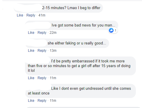 web page - 215 minutes? Lmao I beg to differ 41m Ive got some bad news for you man... 22m she either faking or u really good... 13m I'd be pretty embarrassed if it took me more than five or so minutes to get a girl off after 15 years of doing it lol 11m I