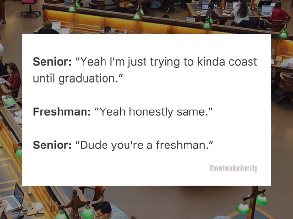 presentation - Senior "Yeah I'm just trying to kinda coast until graduation." Freshman "Yeah honestly same." Senior "Dude you're a freshman." Coverhearduniversity