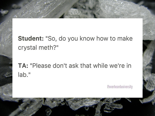 crystal meth - Student "So, do you know how to make crystal meth?" Ta "Please don't ask that while we're in lab." Coverhearduniversity