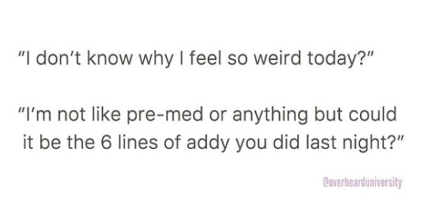 document - "I don't know why I feel so weird today?" "I'm not premed or anything but could it be the 6 lines of addy you did last night?" Coverhearduniversity