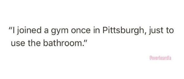 document - "I joined a gym once in Pittsburgh, just to use the bathroom." Coverheardla