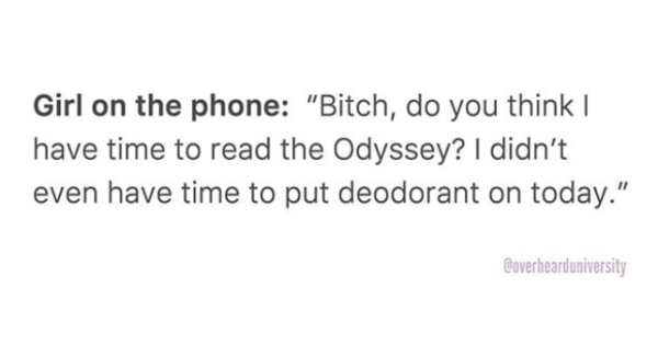 dont know whats worse - Girl on the phone "Bitch, do you think ! have time to read the Odyssey? I didn't even have time to put deodorant on today." Roverhearduniversity