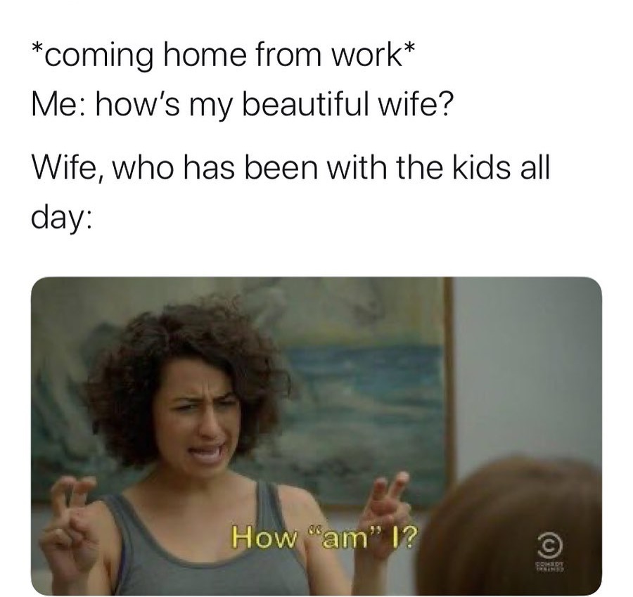 broad city how are you - coming home from work Me how's my beautiful wife? Wife, who has been with the kids all day How "am" |?