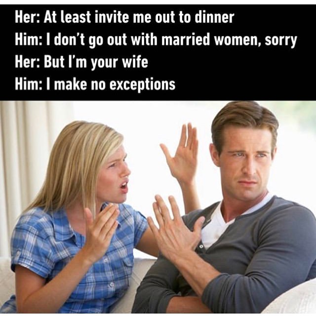 least invite me out to dinner - Her At least invite me out to dinner Him I don't go out with married women, sorry Her But I'm your wife Him I make no exceptions