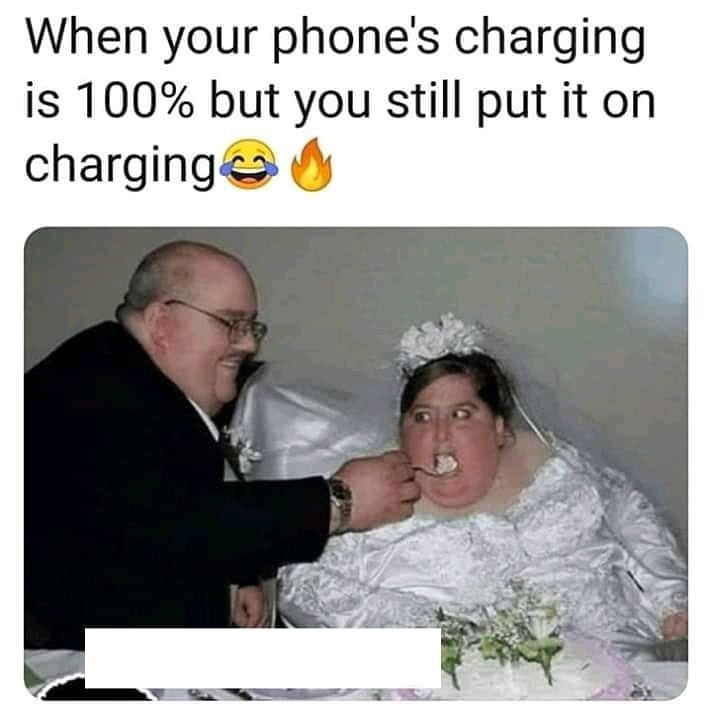worst bride - When your phone's charging is 100% but you still put it on charging ay