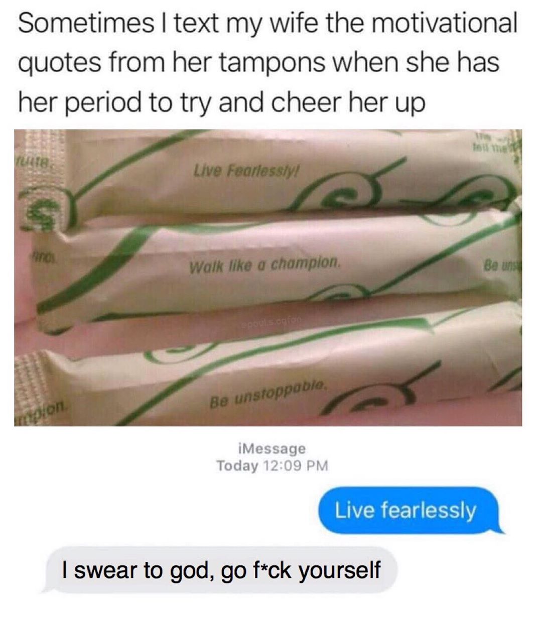 tampon motivational quotes - Sometimes I text my wife the motivational quotes from her tampons when she has her period to try and cheer her up Live Fearlessly! Walk a champion Be un Be unstoppable iMessage Today Live fearlessly I swear to god, go fck your