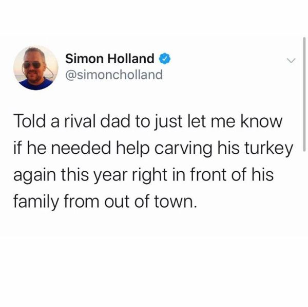 you haven t seen game of thrones - Simon Holland Told a rival dad to just let me know if he needed help carving his turkey again this year right in front of his family from out of town.