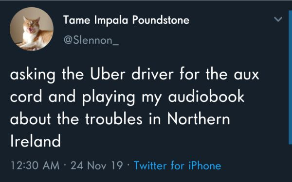 sky - Tame Impala Poundstone asking the Uber driver for the aux cord and playing my audiobook about the troubles in Northern Ireland 24 Nov 19. Twitter for iPhone