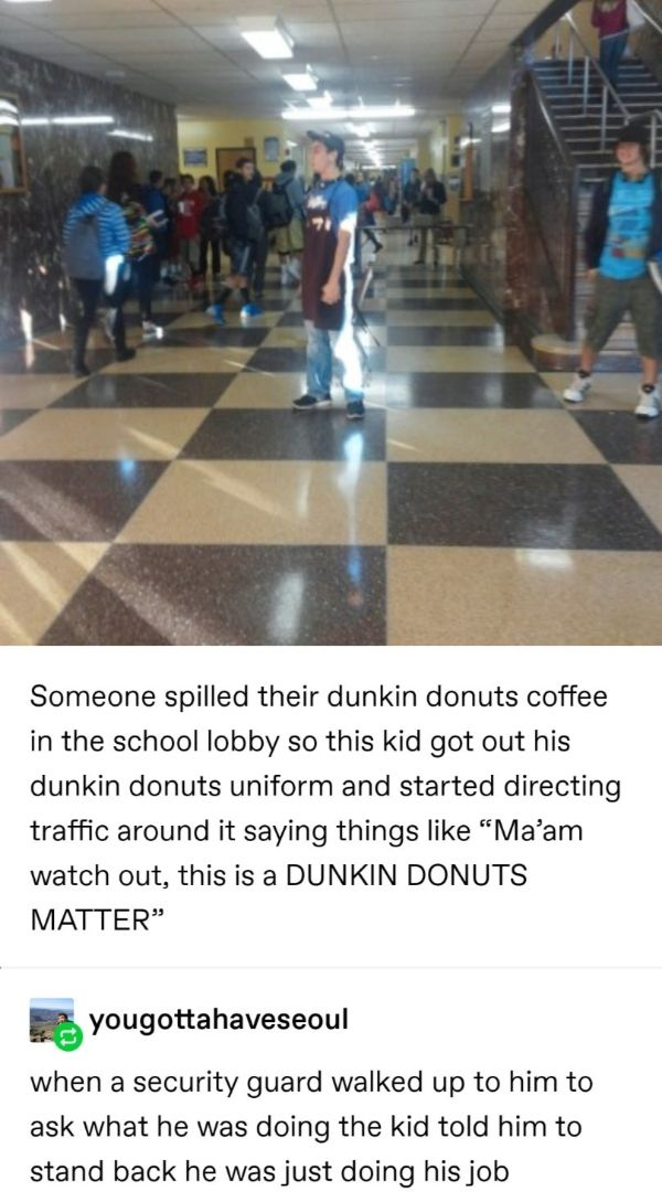 dunkin donuts meme - Someone spilled their dunkin donuts coffee in the school lobby so this kid got out his dunkin donuts uniform and started directing traffic around it saying things "Ma'am watch out, this is a Dunkin Donuts Matter . yougottahaveseoul wh
