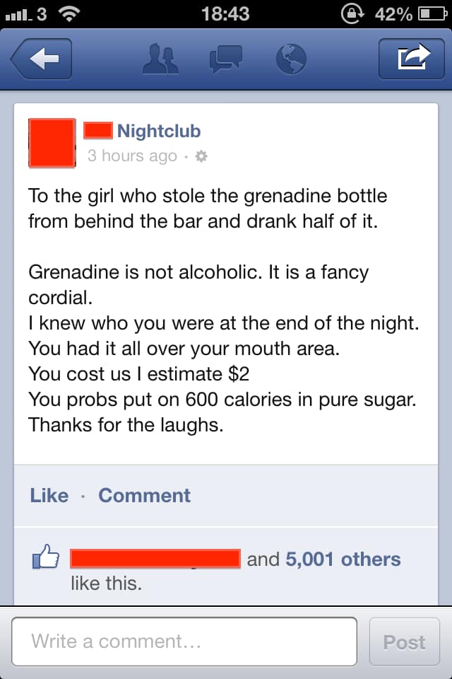 Failbook - ..11. 3 42%O Nightclub 3 hours ago To the girl who stole the grenadine bottle from behind the bar and drank half of it. Grenadine is not alcoholic. It is a fancy cordial. I knew who you were at the end of the night. You had it all over your mou