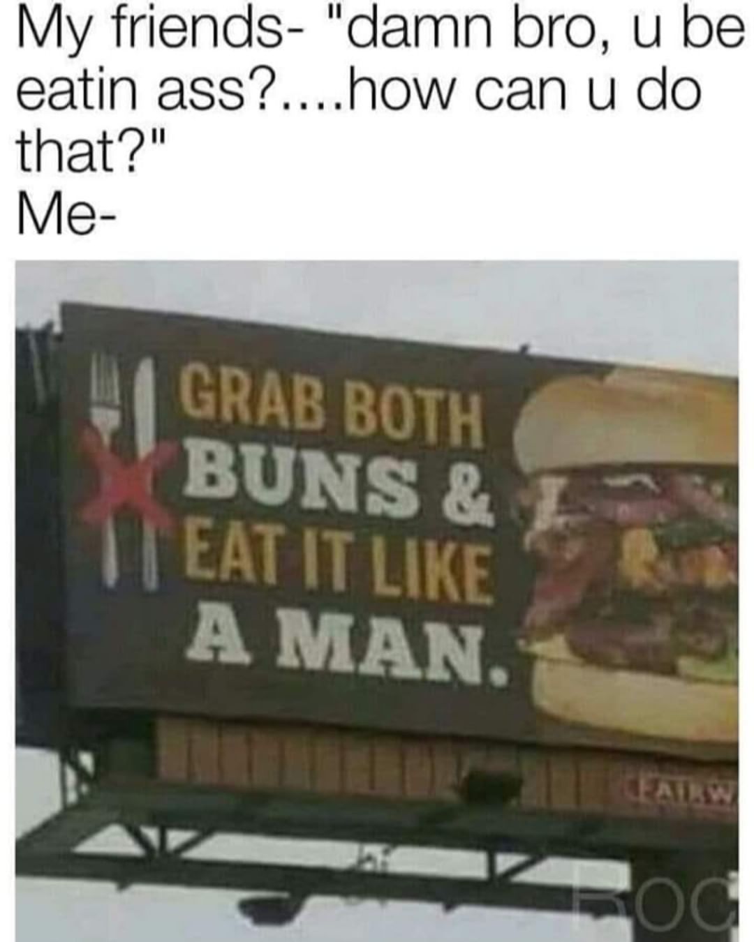 billboard - My friends "damn bro, u be eatin ass?....how can u do that?" Me Grab Both Buns & || Eat It A Man.