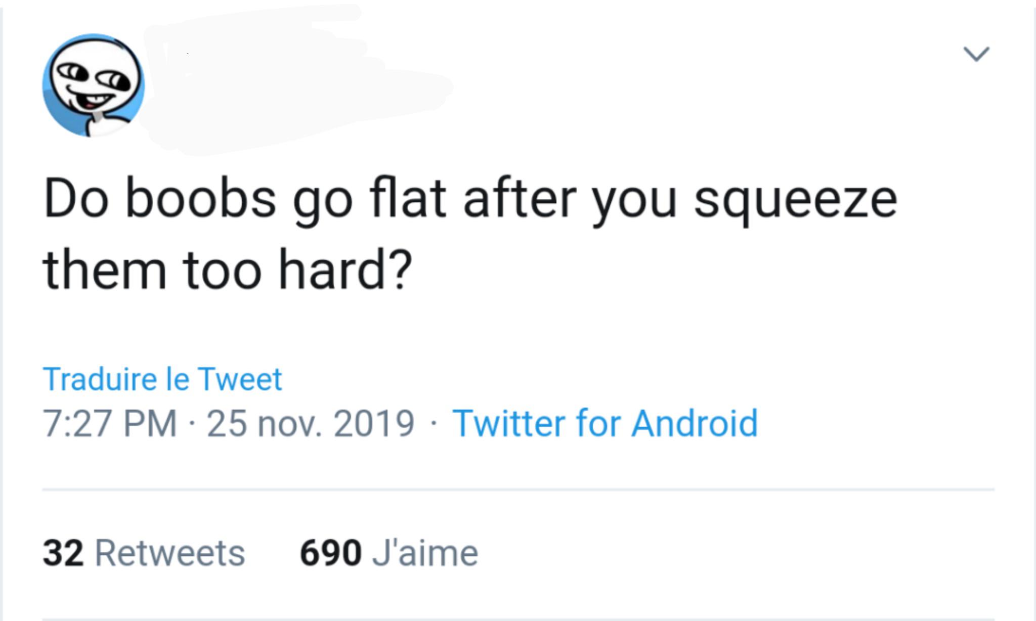 angle - Do boobs go flat after you squeeze them too hard? Traduire le Tweet 25 nov. 2019 Twitter for Android 32 690 J'aime