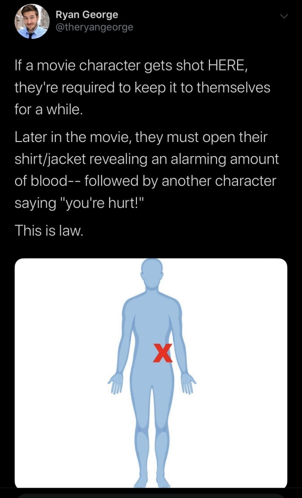 shoulder - Ryan George 'If a movie character gets shot Here, they're required to keep it to themselves for a while. Later in the movie, they must open their shirtjacket revealing an alarming amount of blood ed by another character saying "you're hurt!" Th