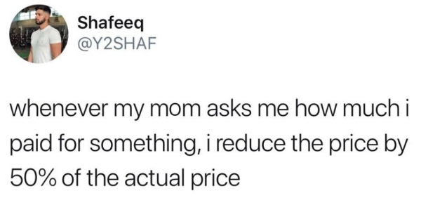 people who unpack when they get home - Shafeeq Shafeeq whenever my mom asks me how muchi paid for something, i reduce the price by 50% of the actual price
